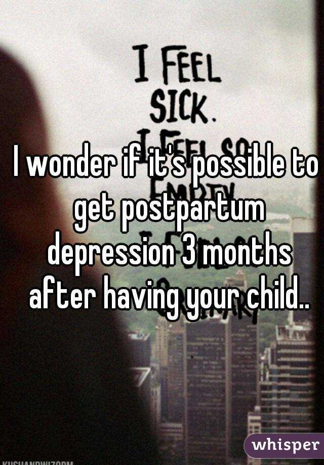 I wonder if it's possible to get postpartum depression 3 months after having your child..
