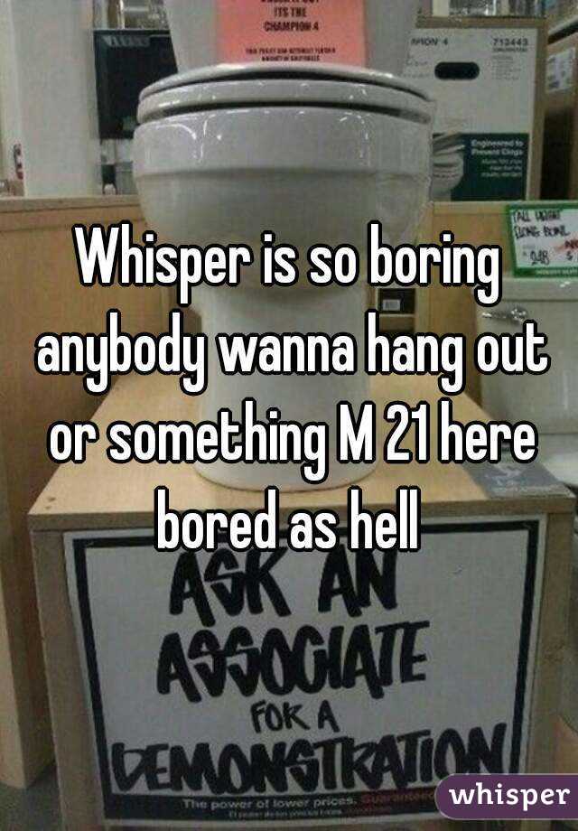 Whisper is so boring anybody wanna hang out or something M 21 here bored as hell 