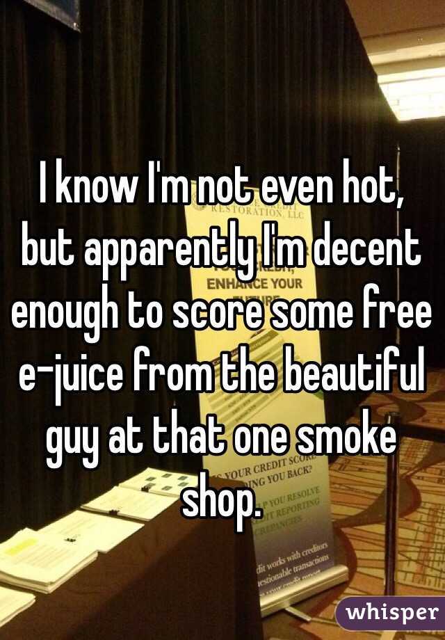 I know I'm not even hot, but apparently I'm decent enough to score some free e-juice from the beautiful guy at that one smoke shop. 