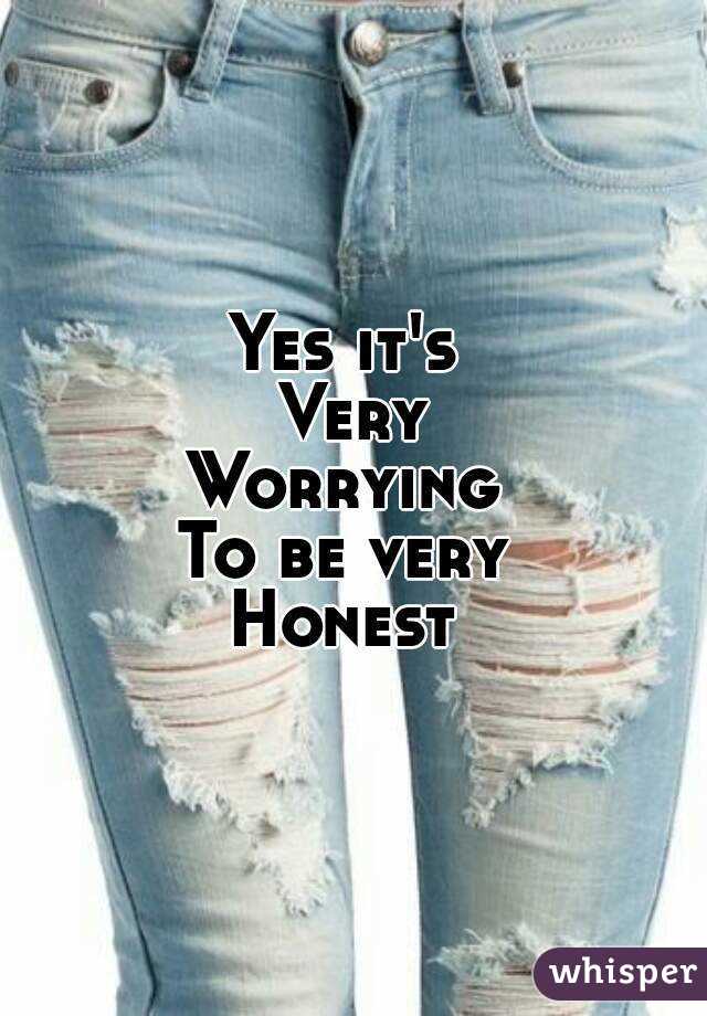 Yes it's 
Very
Worrying 
To be very 
Honest 