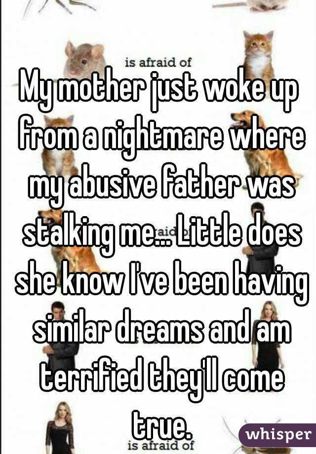 My mother just woke up from a nightmare where my abusive father was stalking me... Little does she know I've been having similar dreams and am terrified they'll come true.