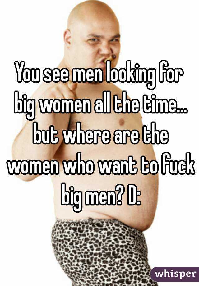 You see men looking for big women all the time... but where are the women who want to fuck big men? D: