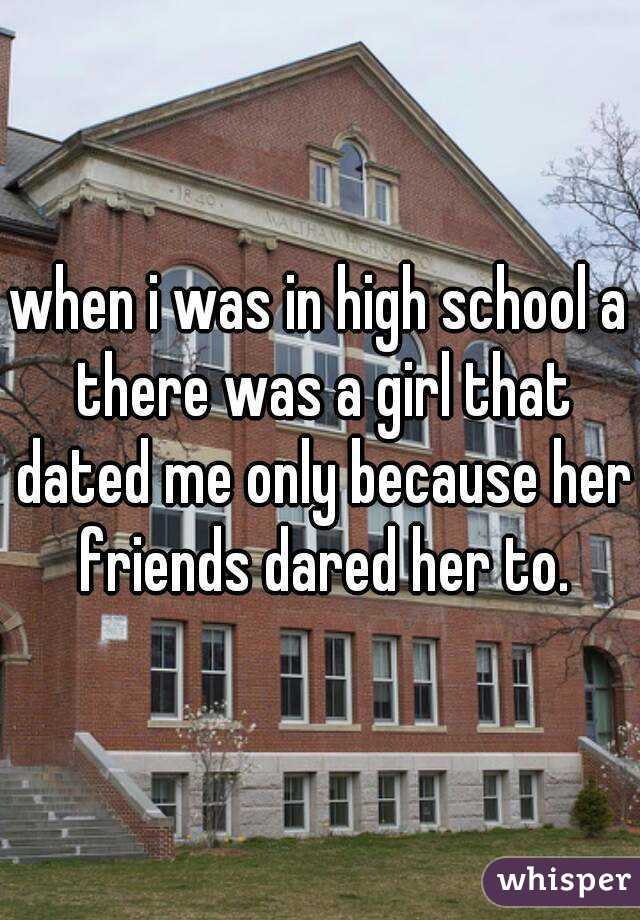 when i was in high school a there was a girl that dated me only because her friends dared her to.