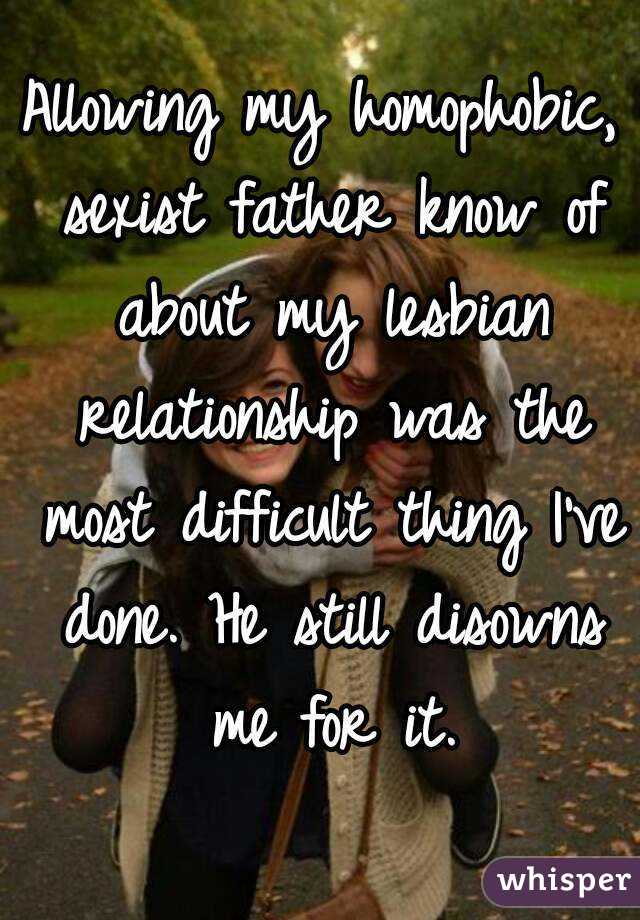 Allowing my homophobic, sexist father know of about my lesbian relationship was the most difficult thing I've done. He still disowns me for it.