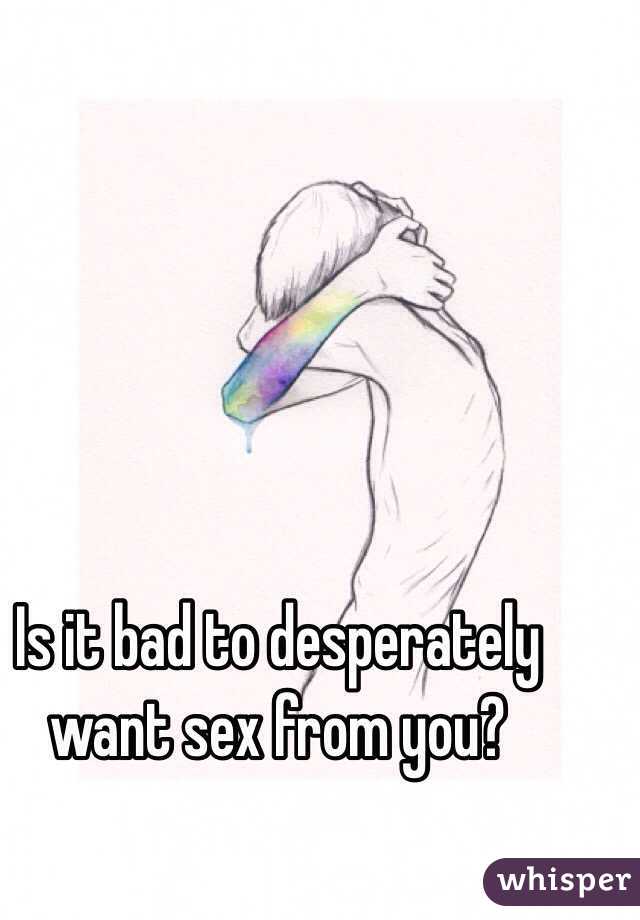Is it bad to desperately want sex from you? 