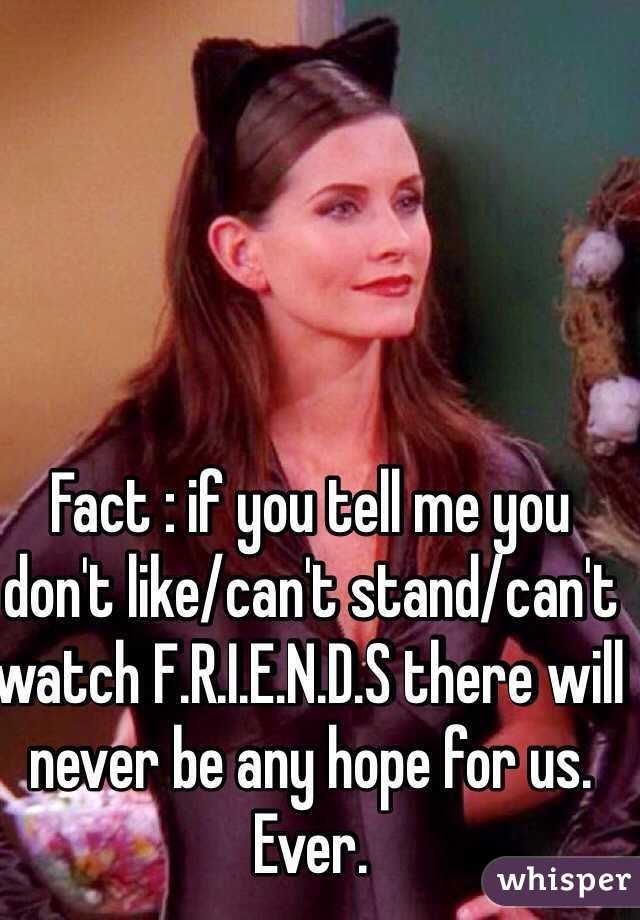 Fact : if you tell me you don't like/can't stand/can't watch F.R.I.E.N.D.S there will never be any hope for us. Ever. 
