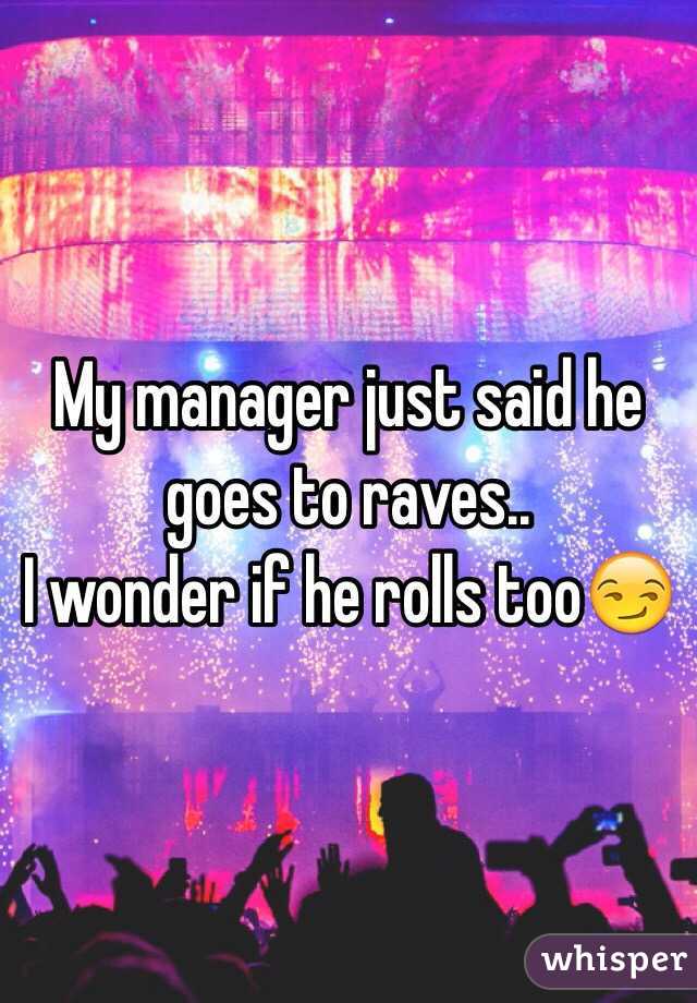 My manager just said he goes to raves..
I wonder if he rolls too😏