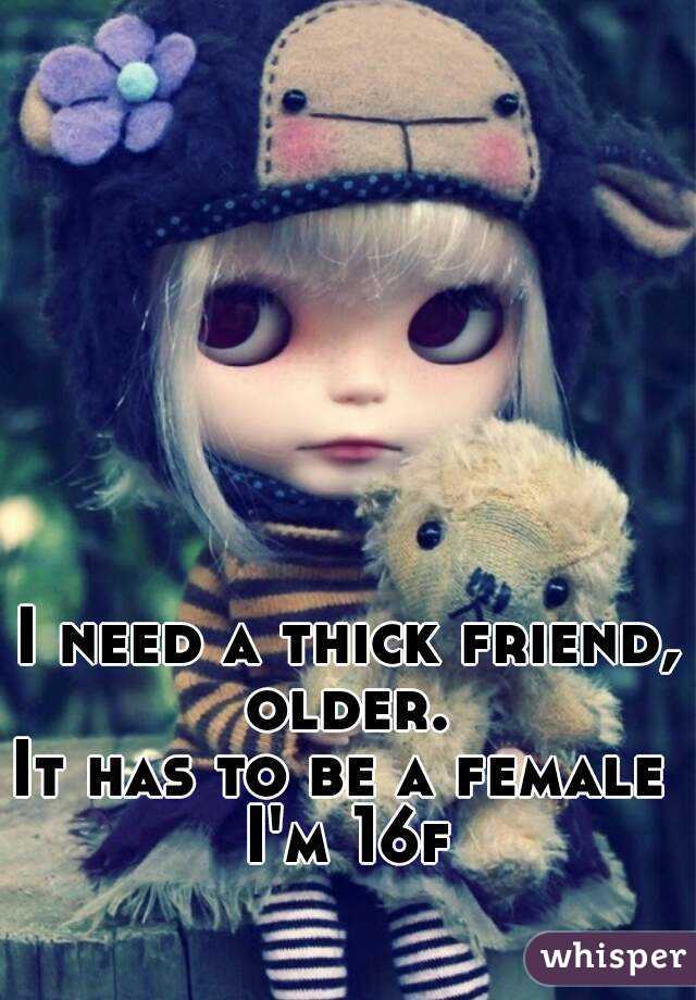 I need a thick friend,
older.
It has to be a female 
I'm 16f