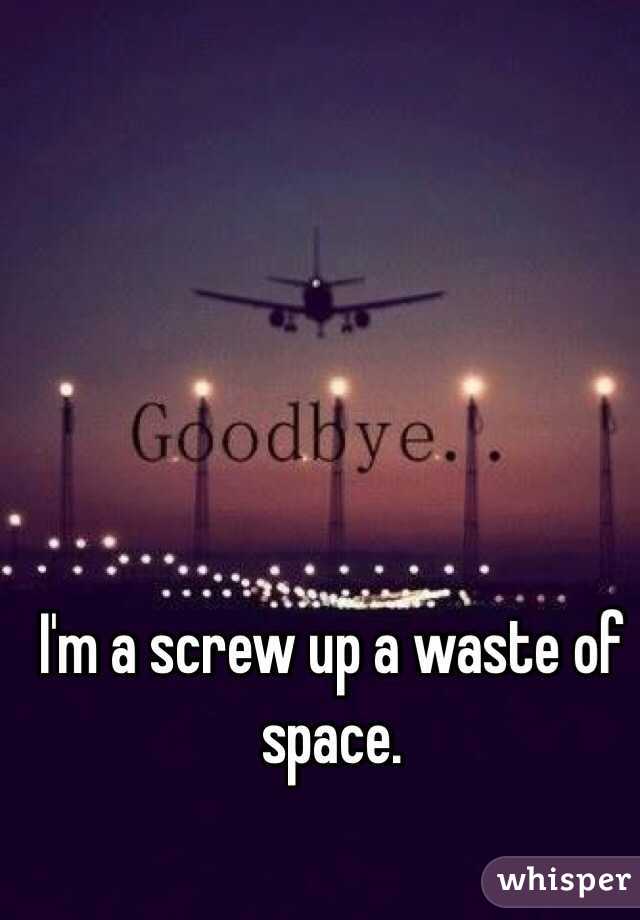 I'm a screw up a waste of space. 