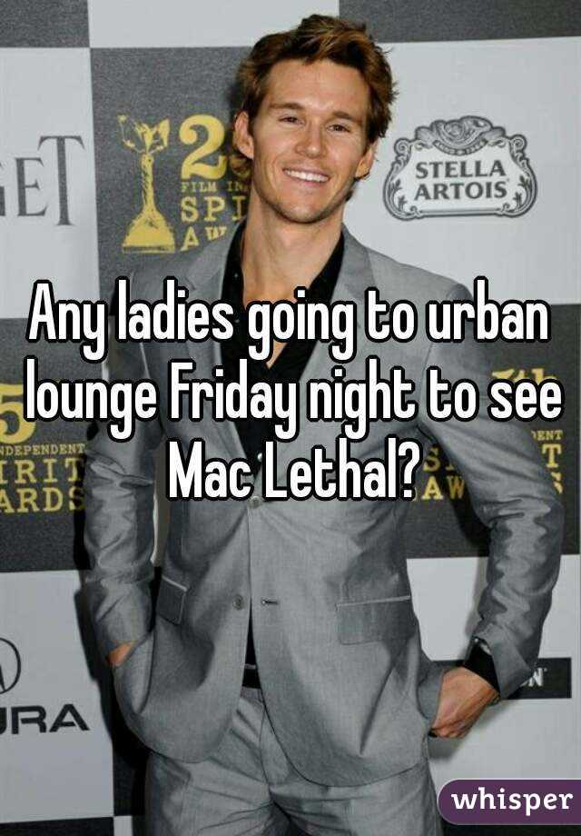 Any ladies going to urban lounge Friday night to see Mac Lethal?