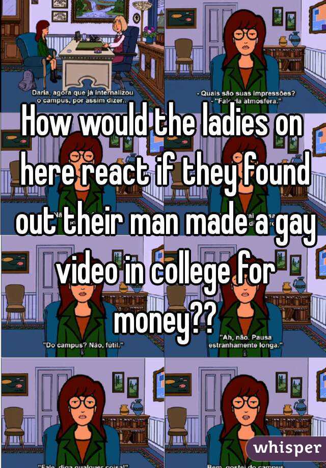 How would the ladies on here react if they found out their man made a gay video in college for money??