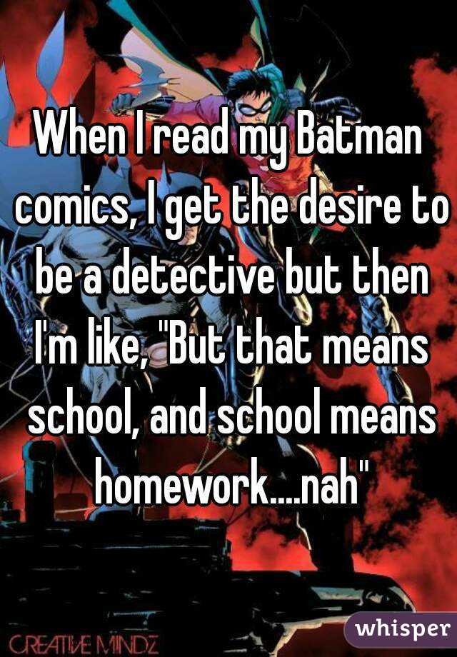 When I read my Batman comics, I get the desire to be a detective but then I'm like, "But that means school, and school means homework....nah"