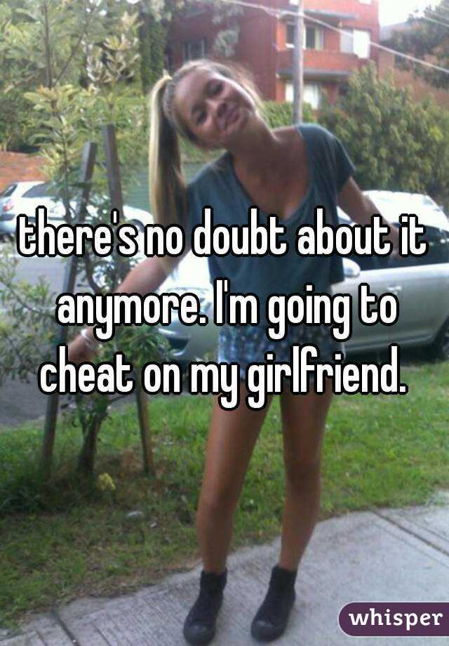 there's no doubt about it anymore. I'm going to cheat on my girlfriend. 