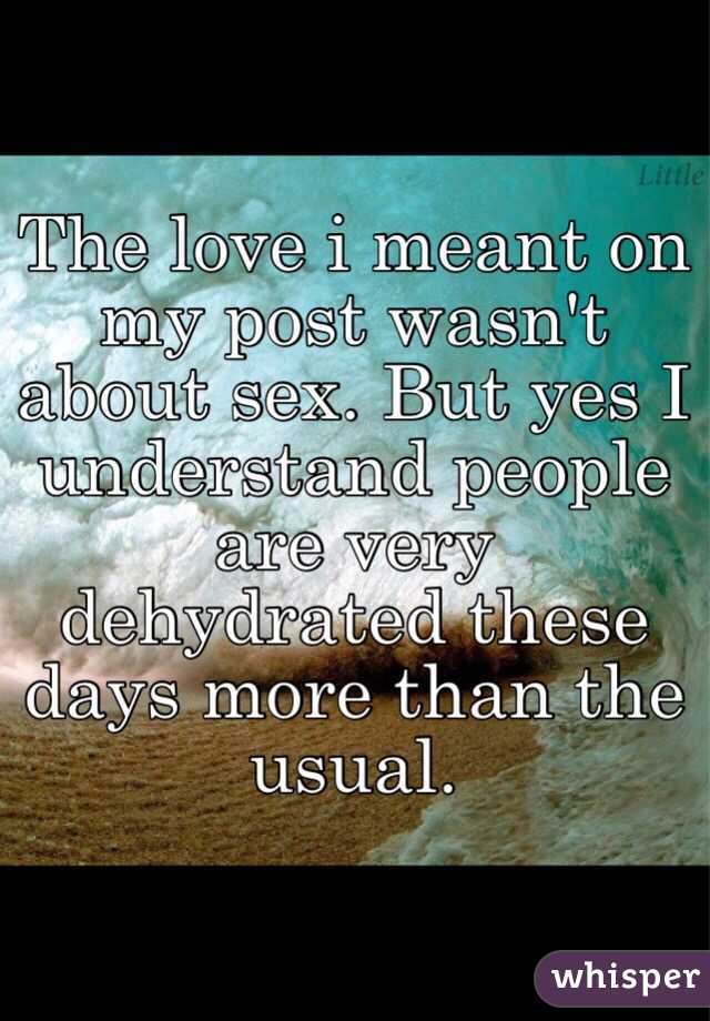 The love i meant on my post wasn't about sex. But yes I understand people are very dehydrated these days more than the usual. 