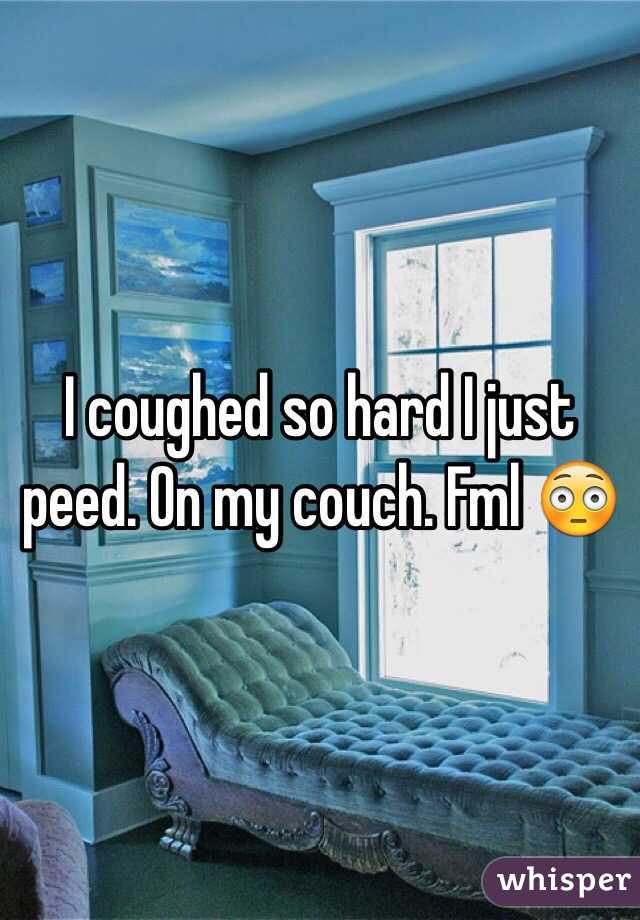 I coughed so hard I just peed. On my couch. Fml 😳