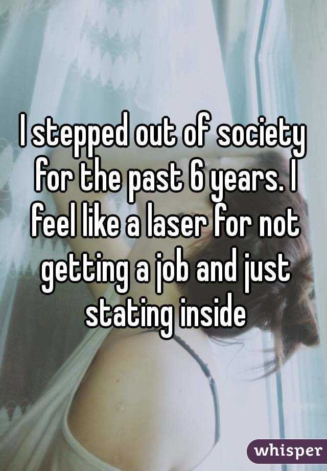 I stepped out of society for the past 6 years. I feel like a laser for not getting a job and just stating inside