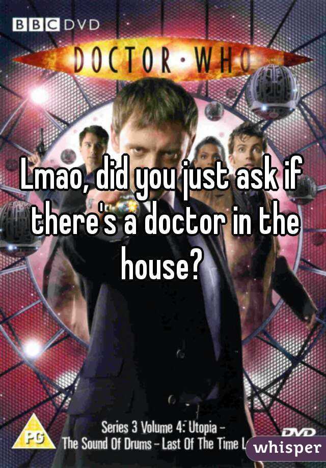 Lmao, did you just ask if there's a doctor in the house? 