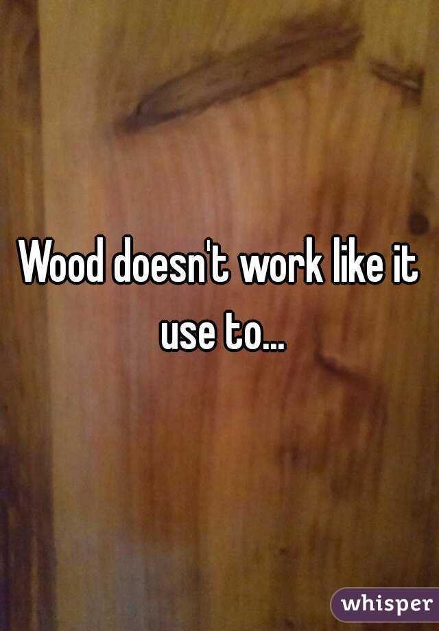 Wood doesn't work like it use to...
