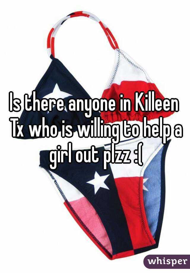 Is there anyone in Killeen Tx who is willing to help a girl out plzz :(