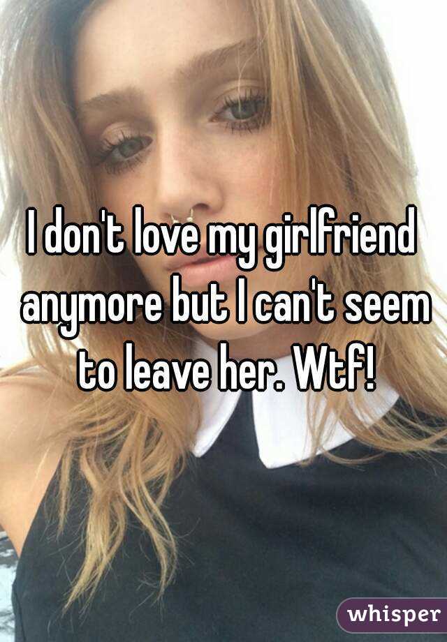 I don't love my girlfriend anymore but I can't seem to leave her. Wtf!