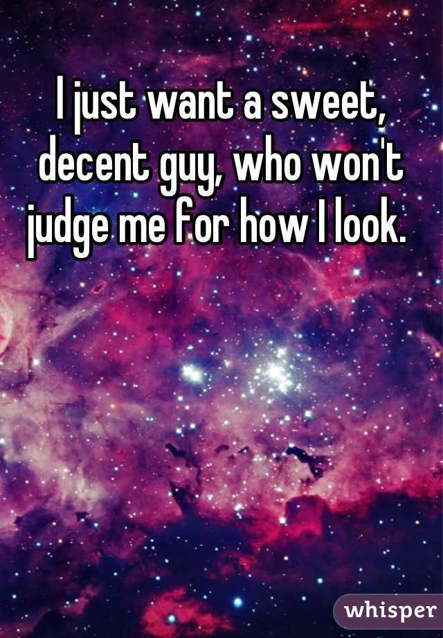 I just want a sweet, decent guy, who won't judge me for how I look. 