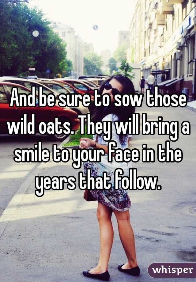 And be sure to sow those wild oats. They will bring a smile to your face in the years that follow.