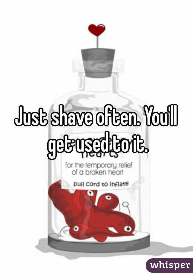 Just shave often. You'll get used to it.