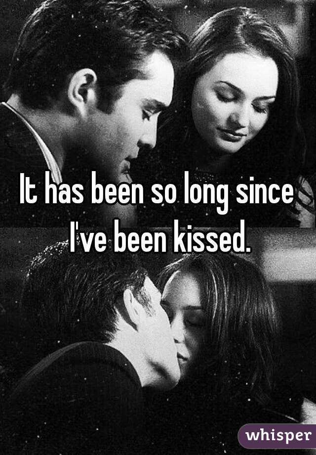 It has been so long since I've been kissed.