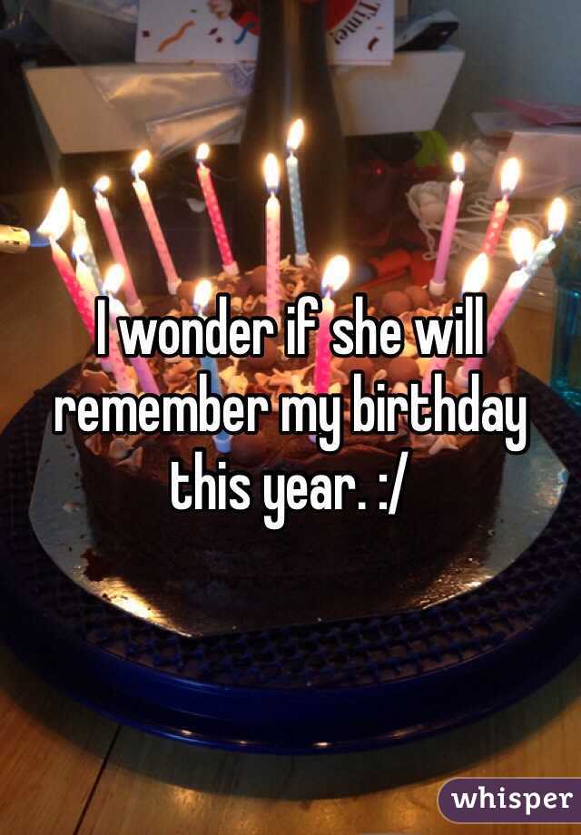 I wonder if she will remember my birthday this year. :/