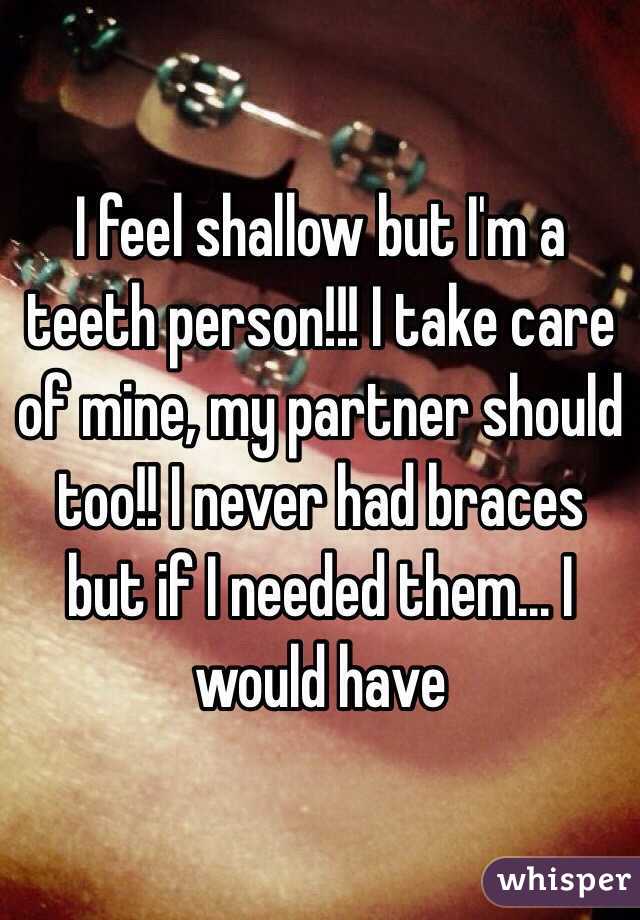 I feel shallow but I'm a teeth person!!! I take care of mine, my partner should too!! I never had braces but if I needed them... I would have 