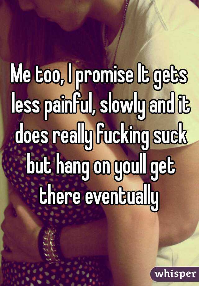 Me too, I promise It gets less painful, slowly and it does really fucking suck but hang on youll get there eventually 