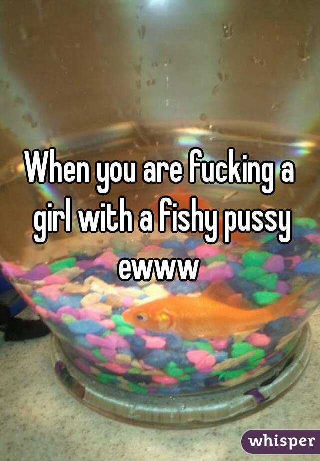 When you are fucking a girl with a fishy pussy ewww 