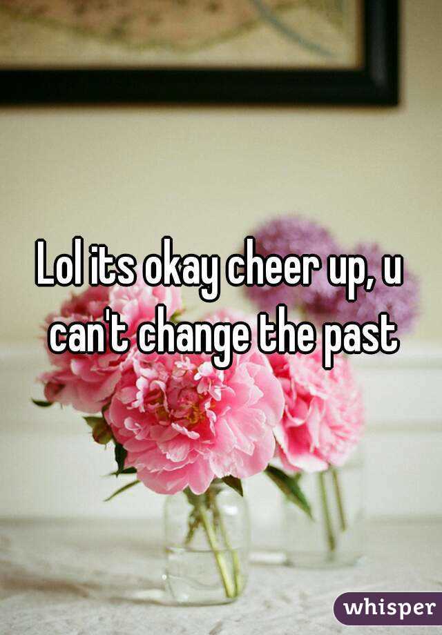 Lol its okay cheer up, u can't change the past