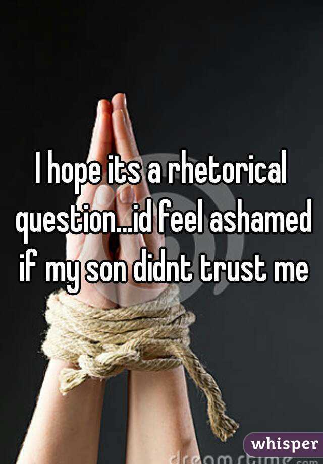 I hope its a rhetorical question...id feel ashamed if my son didnt trust me