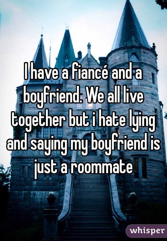 I have a fiancé and a boyfriend. We all live together but i hate lying and saying my boyfriend is just a roommate 