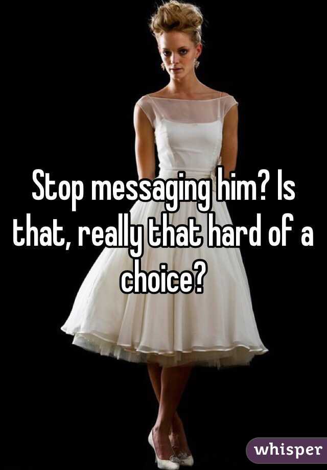 Stop messaging him? Is that, really that hard of a choice? 