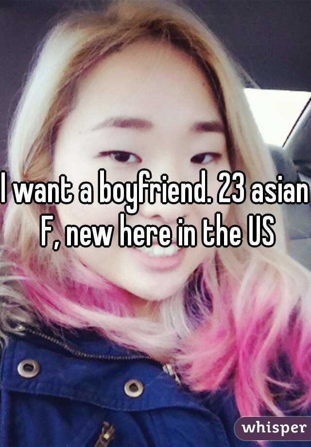 I want a boyfriend. 23 asian F, new here in the US