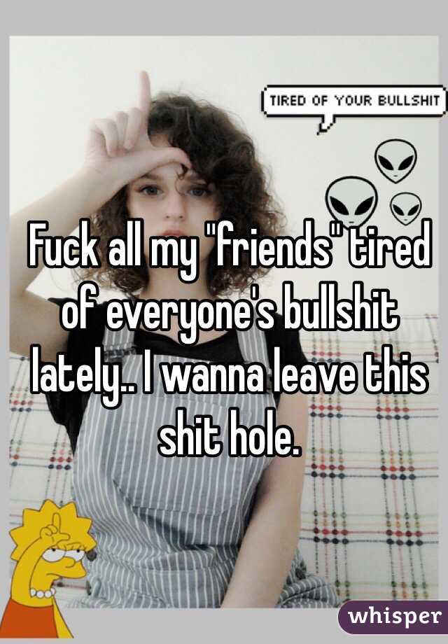 Fuck all my "friends" tired of everyone's bullshit lately.. I wanna leave this shit hole.