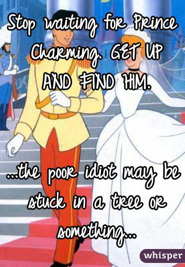 Stop waiting for Prince Charming. GET UP AND FIND HIM.


...the poor idiot may be stuck in a tree or something...
