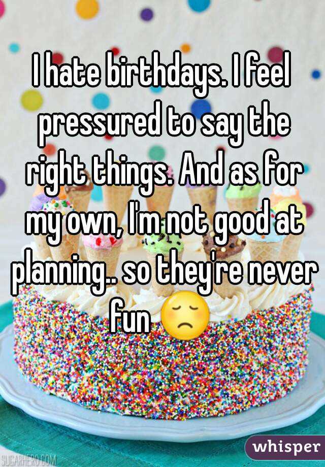 I hate birthdays. I feel pressured to say the right things. And as for my own, I'm not good at planning.. so they're never fun 😞  
