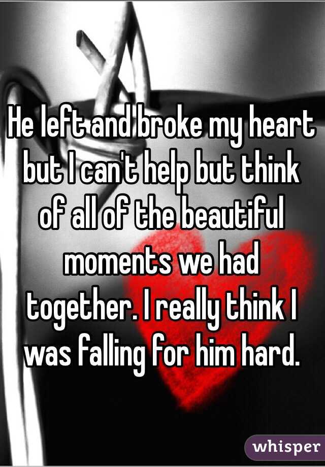 He left and broke my heart but I can't help but think of all of the beautiful moments we had together. I really think I was falling for him hard.