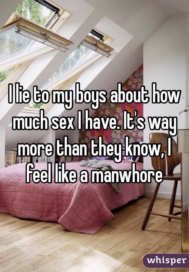 I lie to my boys about how much sex I have. It's way more than they know, I feel like a manwhore 