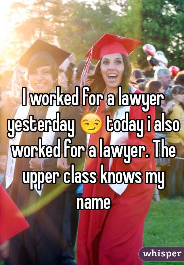 I worked for a lawyer yesterday 😏 today i also worked for a lawyer. The upper class knows my name