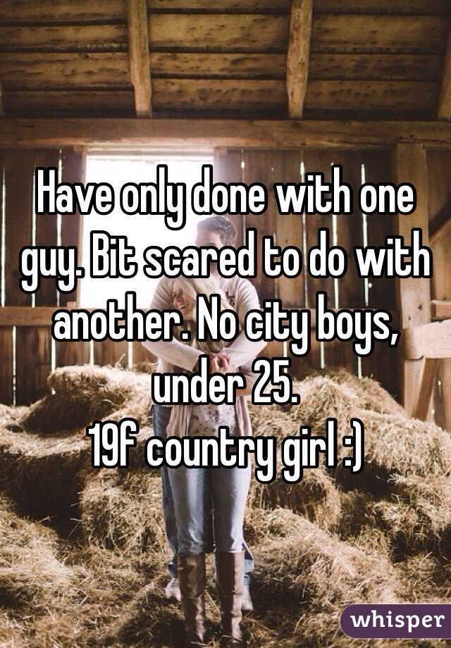 Have only done with one guy. Bit scared to do with another. No city boys, under 25. 
19f country girl :)
