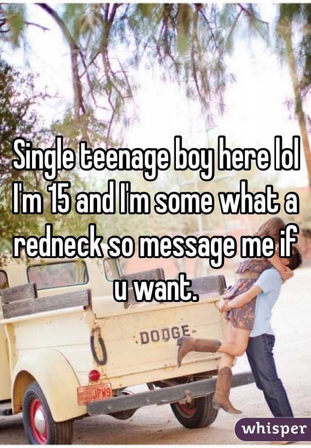 Single teenage boy here lol 
I'm 15 and I'm some what a redneck so message me if u want. 