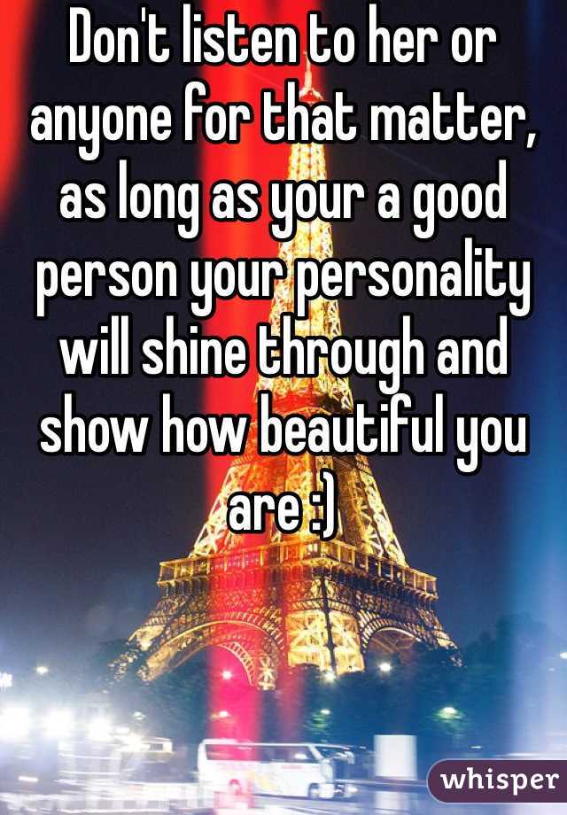 Don't listen to her or anyone for that matter, as long as your a good  person your personality will shine through and show how beautiful you are :)