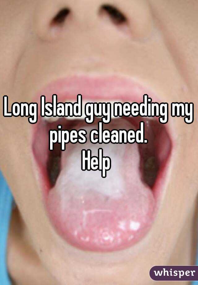 Long Island guy needing my pipes cleaned. 
Help 