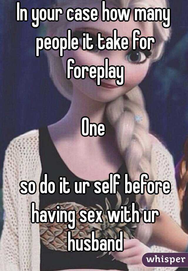 In your case how many people it take for foreplay

One

 so do it ur self before having sex with ur husband