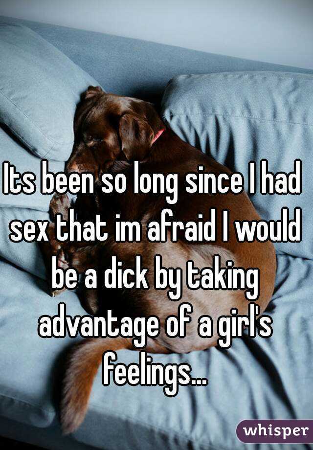 Its been so long since I had sex that im afraid I would be a dick by taking advantage of a girl's feelings...