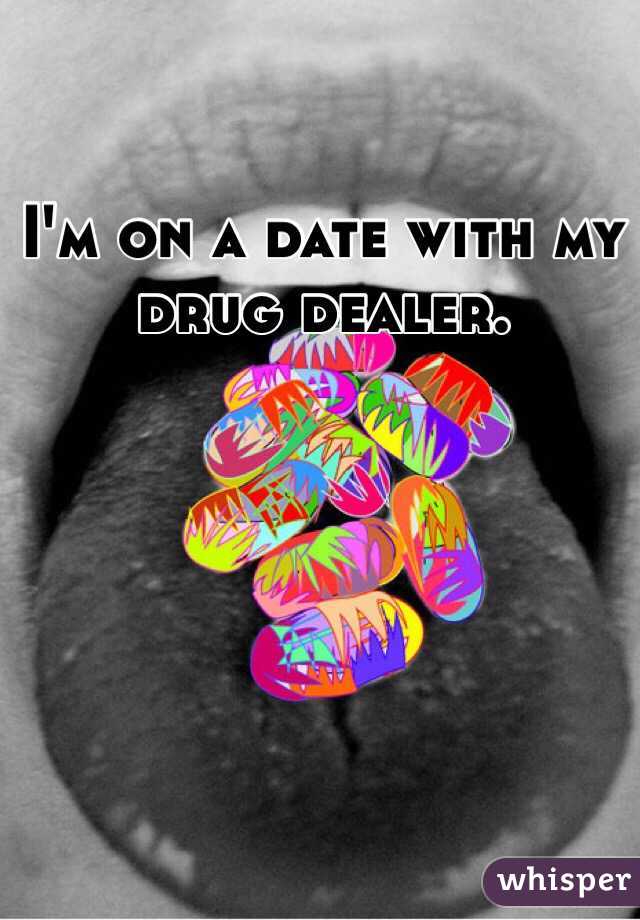I'm on a date with my drug dealer. 